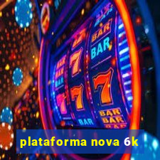 plataforma nova 6k